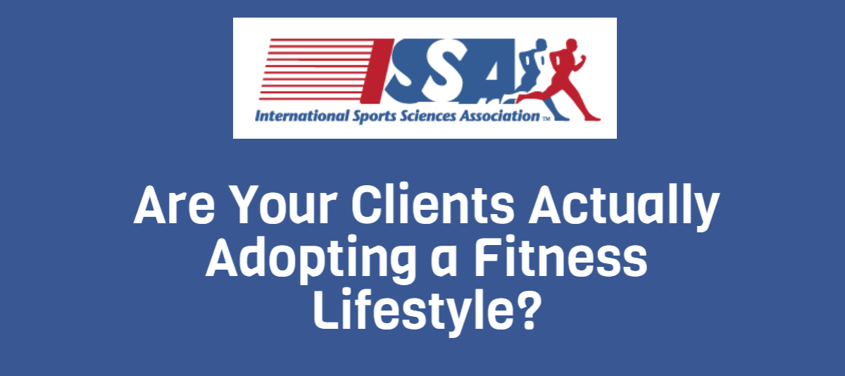 ISSA, International Sports Sciences Association, Certified Personal Trainer, Adopting, Are your clients actually adopting a fitness lifestyle?